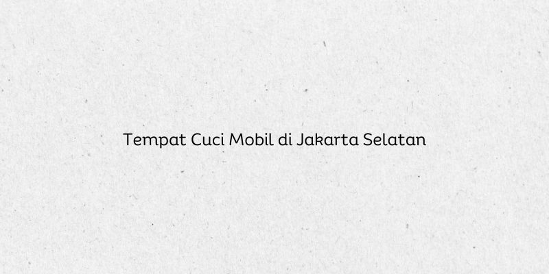 Tempat Cuci Mobil di Jakarta Selatan
