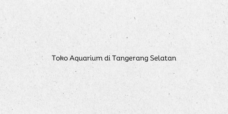 Toko Aquarium di Tangerang Selatan