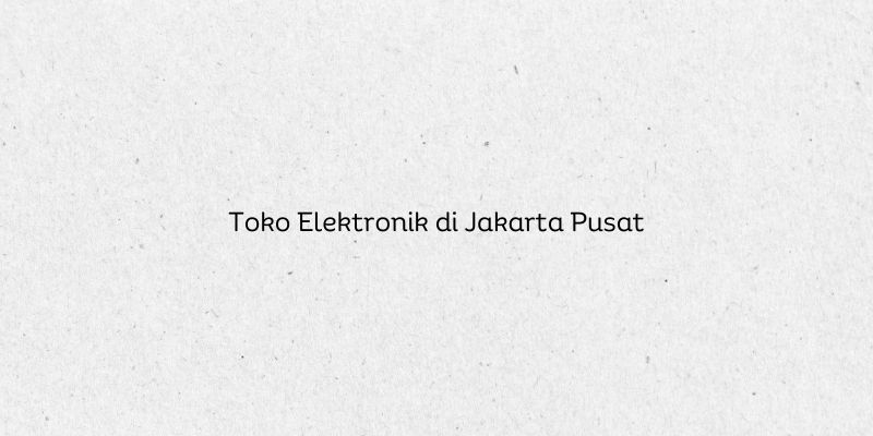 Toko Elektronik di Jakarta Pusat