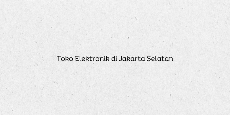 Toko Elektronik di Jakarta Selatan