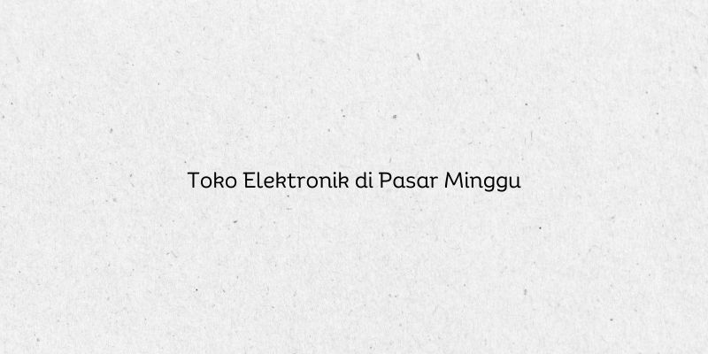 Toko Elektronik di Pasar Minggu