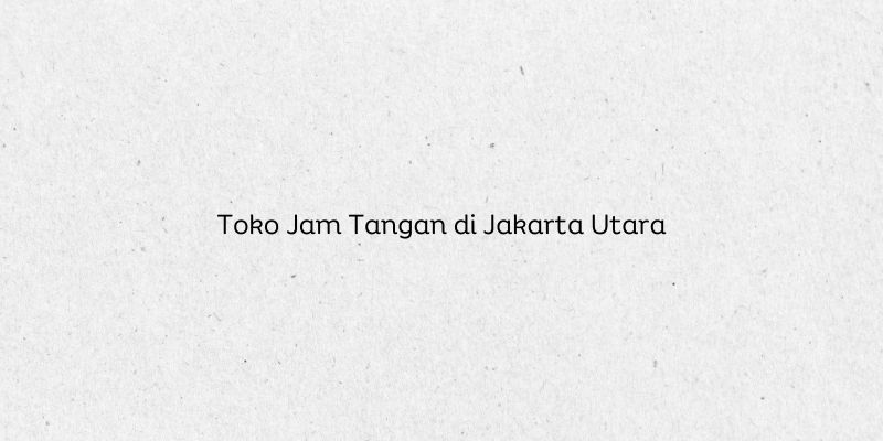 Toko Jam Tangan di Jakarta Utara