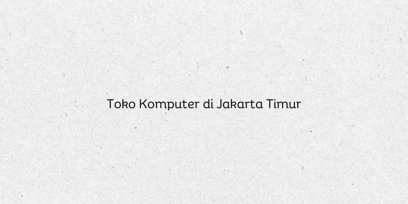Toko Komputer di Jakarta Timur