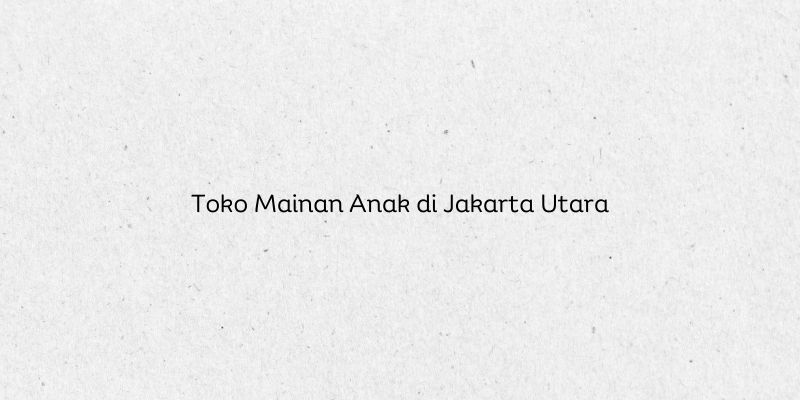 Toko Mainan Anak di Jakarta Utara