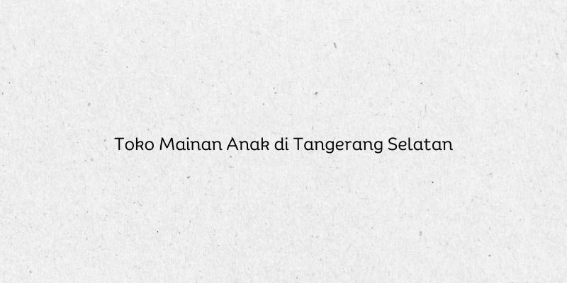 Toko Mainan Anak di Tangerang Selatan