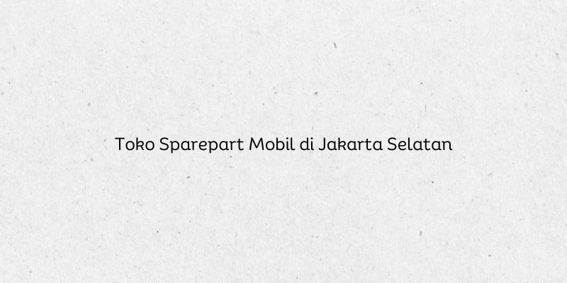 Toko Sparepart Mobil di Jakarta Selatan