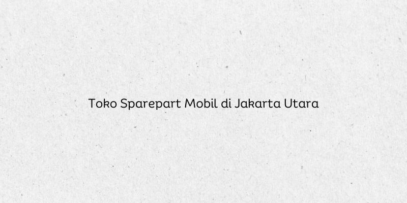 Toko Sparepart Mobil di Jakarta Utara